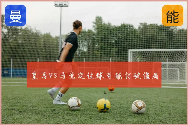 皇马vs马竞定位球可能打破僵局