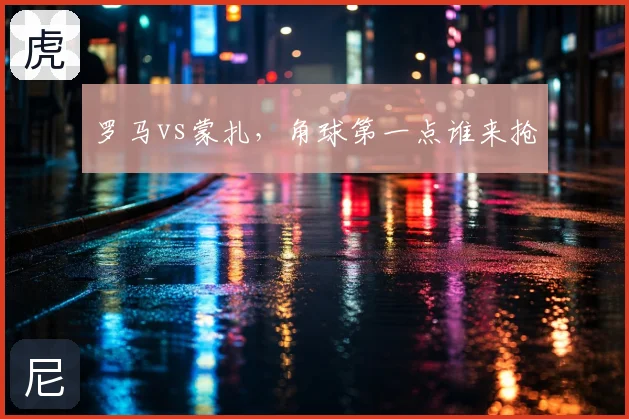 罗马vs蒙扎，角球第一点谁来抢