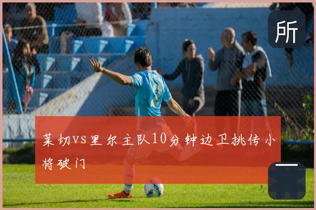 莱切vs里尔主队10分钟边卫挑传小将破门